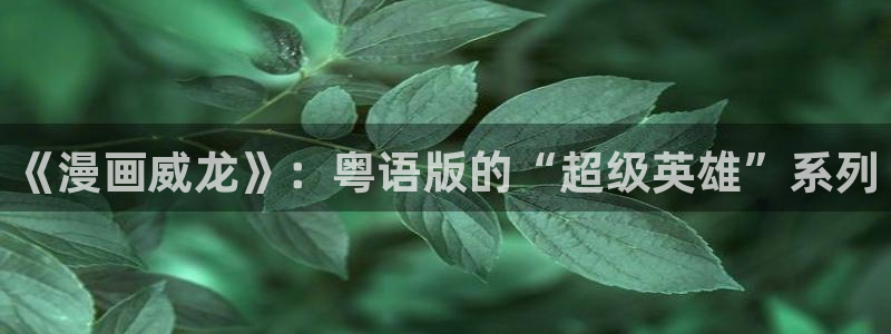 yy漫画免费下拉式观看：《漫画威龙》：粤语版的“超级英雄”系列